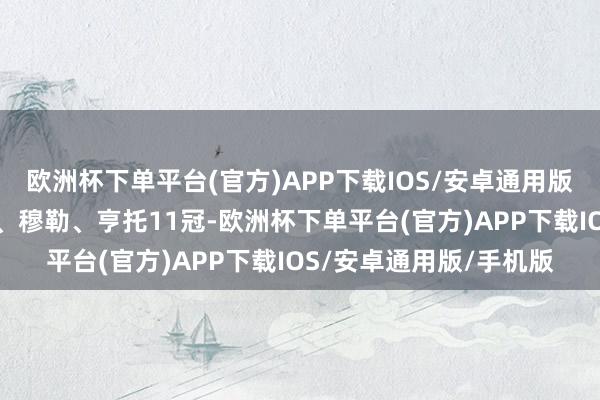 欧洲杯下单平台(官方)APP下载IOS/安卓通用版/手机版梅西、阿拉巴、穆勒、亨托11冠-欧洲杯下单平台(官方)APP下载IOS/安卓通用版/手机版