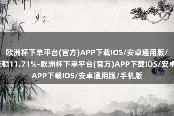 欧洲杯下单平台(官方)APP下载IOS/安卓通用版/手机版占总成交额11.71%-欧洲杯下单平台(官方)APP下载IOS/安卓通用版/手机版