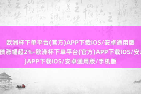 欧洲杯下单平台(官方)APP下载IOS/安卓通用版/手机版4只能转债涨幅超2%-欧洲杯下单平台(官方)APP下载IOS/安卓通用版/手机版