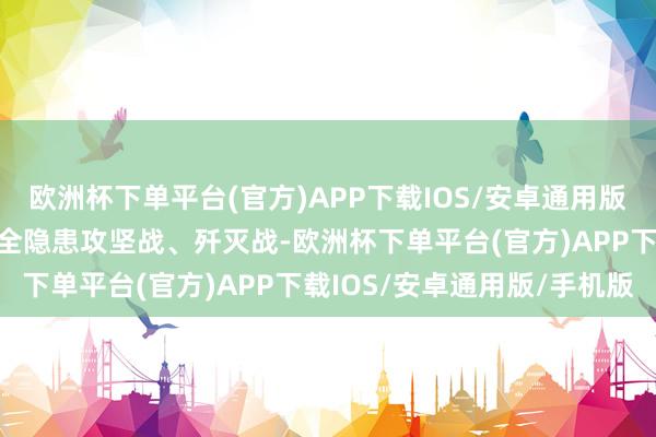 欧洲杯下单平台(官方)APP下载IOS/安卓通用版/手机版打赢内河水运安全隐患攻坚战、歼灭战-欧洲杯下单平台(官方)APP下载IOS/安卓通用版/手机版