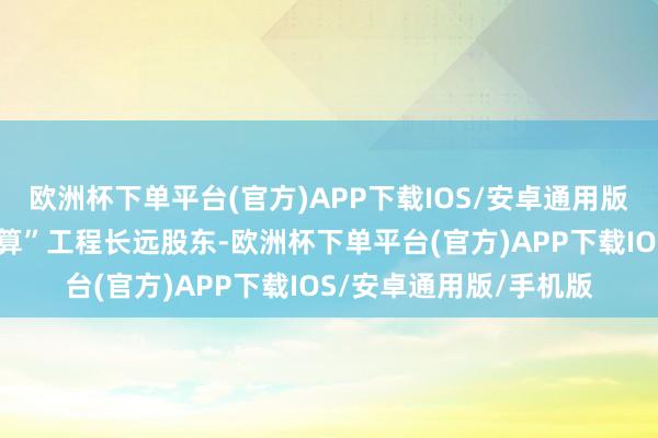 欧洲杯下单平台(官方)APP下载IOS/安卓通用版/手机版跟着“东数西算”工程长远股东-欧洲杯下单平台(官方)APP下载IOS/安卓通用版/手机版