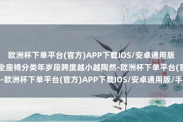 欧洲杯下单平台(官方)APP下载IOS/安卓通用版/手机版3. 舒为止：安全座椅分类年岁段跨度越小越陶然-欧洲杯下单平台(官方)APP下载IOS/安卓通用版/手机版