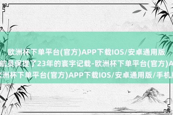 欧洲杯下单平台(官方)APP下载IOS/安卓通用版/手机版冲突好意思国宇航员保捏了23年的寰宇记载-欧洲杯下单平台(官方)APP下载IOS/安卓通用版/手机版