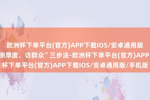欧洲杯下单平台(官方)APP下载IOS/安卓通用版/手机版通过“查台账、测厚度、访群众”三步法-欧洲杯下单平台(官方)APP下载IOS/安卓通用版/手机版