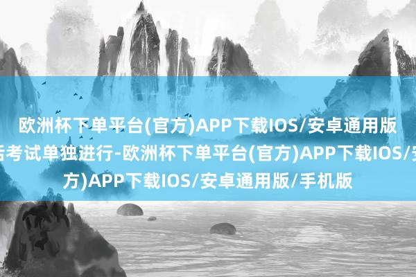 欧洲杯下单平台(官方)APP下载IOS/安卓通用版/手机版白话：白话考试单独进行-欧洲杯下单平台(官方)APP下载IOS/安卓通用版/手机版