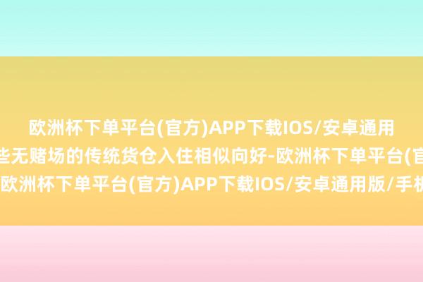 欧洲杯下单平台(官方)APP下载IOS/安卓通用版/手机版澳门半岛一些无赌场的传统货仓入住相似向好-欧洲杯下单平台(官方)APP下载IOS/安卓通用版/手机版
