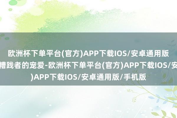 欧洲杯下单平台(官方)APP下载IOS/安卓通用版/手机版捏续赢得糟践者的宠爱-欧洲杯下单平台(官方)APP下载IOS/安卓通用版/手机版