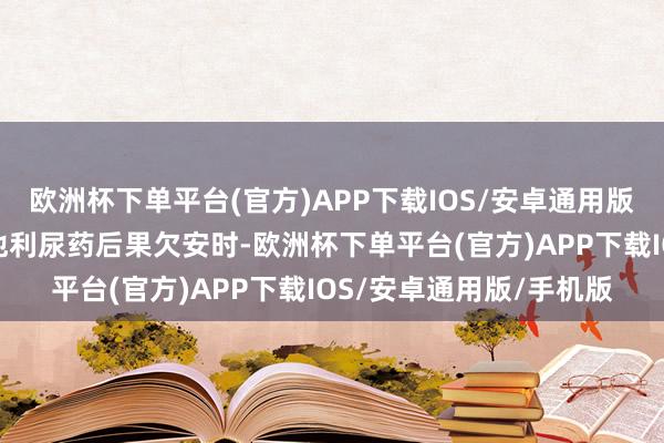欧洲杯下单平台(官方)APP下载IOS/安卓通用版/手机版尤其是诈欺其他利尿药后果欠安时-欧洲杯下单平台(官方)APP下载IOS/安卓通用版/手机版