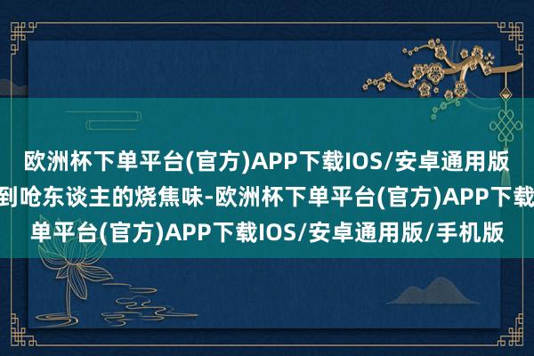 欧洲杯下单平台(官方)APP下载IOS/安卓通用版/手机版但在现场仍能闻到呛东谈主的烧焦味-欧洲杯下单平台(官方)APP下载IOS/安卓通用版/手机版