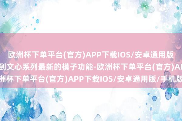 欧洲杯下单平台(官方)APP下载IOS/安卓通用版/手机版用户将大约体验到文心系列最新的模子功能-欧洲杯下单平台(官方)APP下载IOS/安卓通用版/手机版