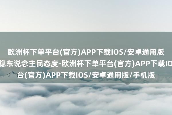 欧洲杯下单平台(官方)APP下载IOS/安卓通用版/手机版各企业必须站稳东说念主民态度-欧洲杯下单平台(官方)APP下载IOS/安卓通用版/手机版