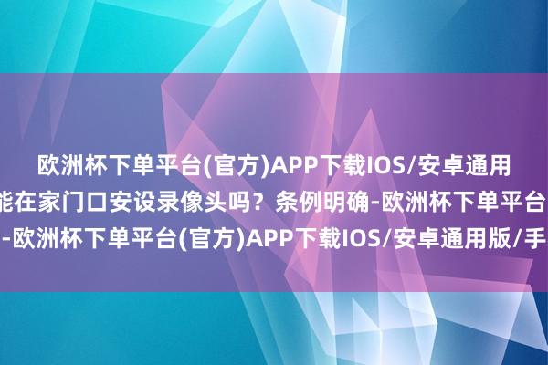 欧洲杯下单平台(官方)APP下载IOS/安卓通用版/手机版个东谈主还能在家门口安设录像头吗？条例明确-欧洲杯下单平台(官方)APP下载IOS/安卓通用版/手机版