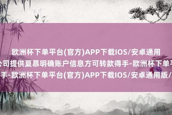 欧洲杯下单平台(官方)APP下载IOS/安卓通用版/手机版雷鸣向蓝天公司提供夏慕明确账户信息方可转款得手-欧洲杯下单平台(官方)APP下载IOS/安卓通用版/手机版