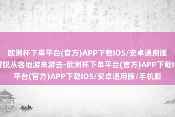 欧洲杯下单平台(官方)APP下载IOS/安卓通用版/手机版而是跃上水面摆脱从容地游来游去-欧洲杯下单平台(官方)APP下载IOS/安卓通用版/手机版