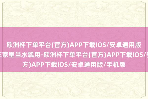 欧洲杯下单平台(官方)APP下载IOS/安卓通用版/手机版之后就放在家里当水瓢用-欧洲杯下单平台(官方)APP下载IOS/安卓通用版/手机版