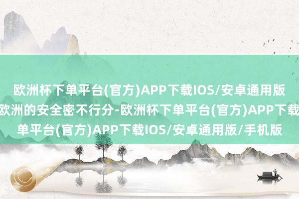 欧洲杯下单平台(官方)APP下载IOS/安卓通用版/手机版乌克兰的安全与欧洲的安全密不行分-欧洲杯下单平台(官方)APP下载IOS/安卓通用版/手机版