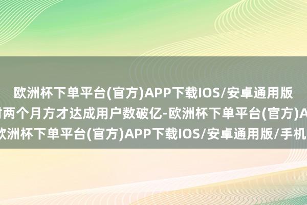 欧洲杯下单平台(官方)APP下载IOS/安卓通用版/手机版ChatGPT用时两个月方才达成用户数破亿-欧洲杯下单平台(官方)APP下载IOS/安卓通用版/手机版