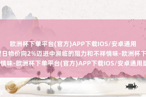 欧洲杯下单平台(官方)APP下载IOS/安卓通用版/手机版然而磋议到翌日物价向2%迈进中濒临的阻力和不祥情味-欧洲杯下单平台(官方)APP下载IOS/安卓通用版/手机版