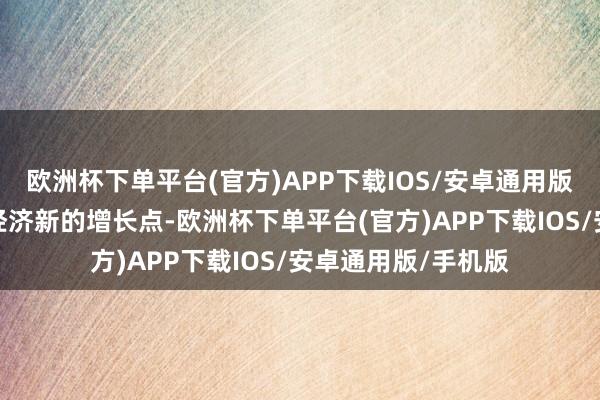 欧洲杯下单平台(官方)APP下载IOS/安卓通用版/手机版成为中国经济新的增长点-欧洲杯下单平台(官方)APP下载IOS/安卓通用版/手机版