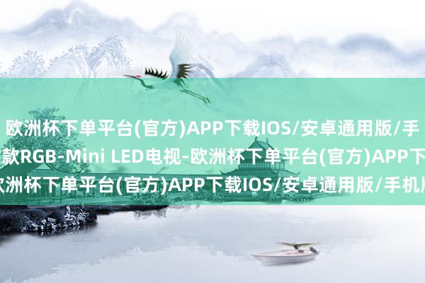 欧洲杯下单平台(官方)APP下载IOS/安卓通用版/手机版在CES展出宇宙首款RGB-Mini LED电视-欧洲杯下单平台(官方)APP下载IOS/安卓通用版/手机版