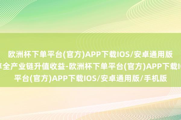 欧洲杯下单平台(官方)APP下载IOS/安卓通用版/手机版让农民合理分享全产业链升值收益-欧洲杯下单平台(官方)APP下载IOS/安卓通用版/手机版