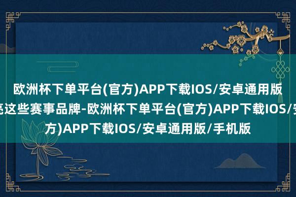 欧洲杯下单平台(官方)APP下载IOS/安卓通用版/手机版要执续擦亮这些赛事品牌-欧洲杯下单平台(官方)APP下载IOS/安卓通用版/手机版