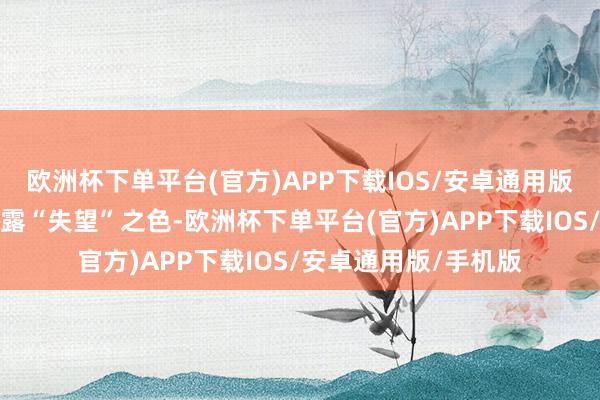 欧洲杯下单平台(官方)APP下载IOS/安卓通用版/手机版苏祁眼中败露“失望”之色-欧洲杯下单平台(官方)APP下载IOS/安卓通用版/手机版