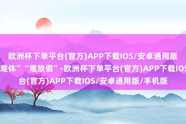 欧洲杯下单平台(官方)APP下载IOS/安卓通用版/手机版导致员工“假难休”“难放假”-欧洲杯下单平台(官方)APP下载IOS/安卓通用版/手机版