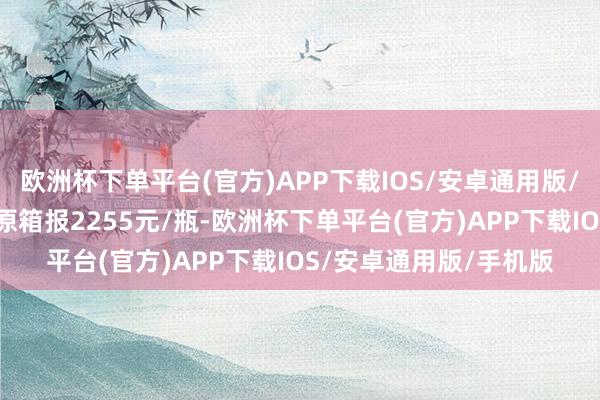 欧洲杯下单平台(官方)APP下载IOS/安卓通用版/手机版25年飞天茅台原箱报2255元/瓶-欧洲杯下单平台(官方)APP下载IOS/安卓通用版/手机版