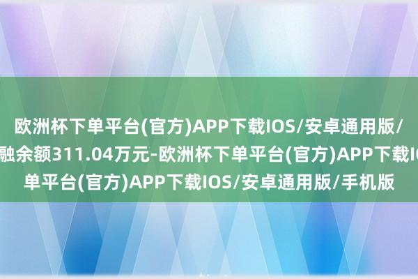 欧洲杯下单平台(官方)APP下载IOS/安卓通用版/手机版欧康医药现时两融余额311.04万元-欧洲杯下单平台(官方)APP下载IOS/安卓通用版/手机版