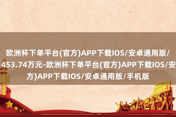 欧洲杯下单平台(官方)APP下载IOS/安卓通用版/手机版融资偿还1453.74万元-欧洲杯下单平台(官方)APP下载IOS/安卓通用版/手机版