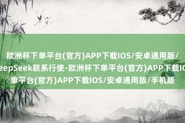 欧洲杯下单平台(官方)APP下载IOS/安卓通用版/手机版公司暂未部署DeepSeek联系行使-欧洲杯下单平台(官方)APP下载IOS/安卓通用版/手机版