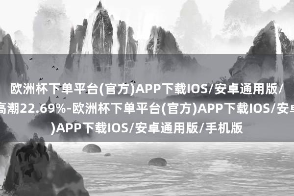 欧洲杯下单平台(官方)APP下载IOS/安卓通用版/手机版近3个月高潮22.69%-欧洲杯下单平台(官方)APP下载IOS/安卓通用版/手机版
