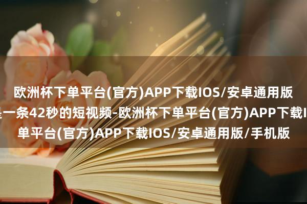欧洲杯下单平台(官方)APP下载IOS/安卓通用版/手机版该事件的发源是一条42秒的短视频-欧洲杯下单平台(官方)APP下载IOS/安卓通用版/手机版