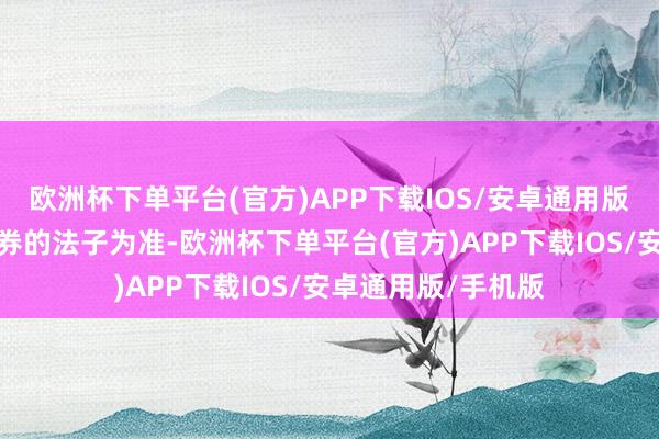 欧洲杯下单平台(官方)APP下载IOS/安卓通用版/手机版自德邦证券的法子为准-欧洲杯下单平台(官方)APP下载IOS/安卓通用版/手机版