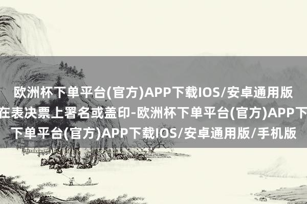 欧洲杯下单平台(官方)APP下载IOS/安卓通用版/手机版应由代理东谈主在表决票上署名或盖印-欧洲杯下单平台(官方)APP下载IOS/安卓通用版/手机版