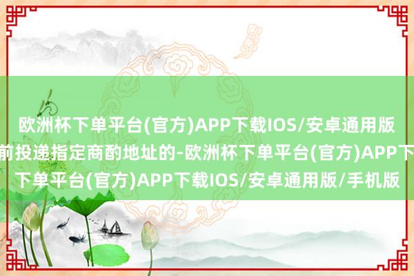 欧洲杯下单平台(官方)APP下载IOS/安卓通用版/手机版且在截止时刻之前投递指定商酌地址的-欧洲杯下单平台(官方)APP下载IOS/安卓通用版/手机版