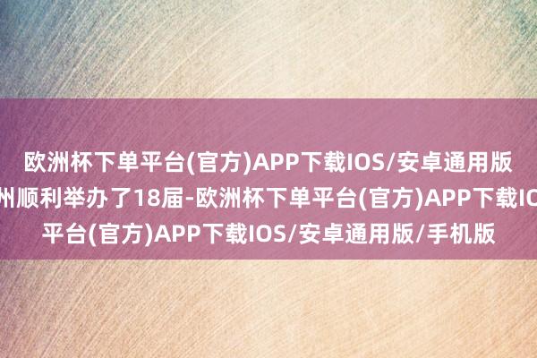 欧洲杯下单平台(官方)APP下载IOS/安卓通用版/手机版中博会已在广州顺利举办了18届-欧洲杯下单平台(官方)APP下载IOS/安卓通用版/手机版