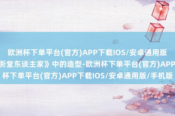 欧洲杯下单平台(官方)APP下载IOS/安卓通用版/手机版周洁琼最近在《衖堂东谈主家》中的造型-欧洲杯下单平台(官方)APP下载IOS/安卓通用版/手机版