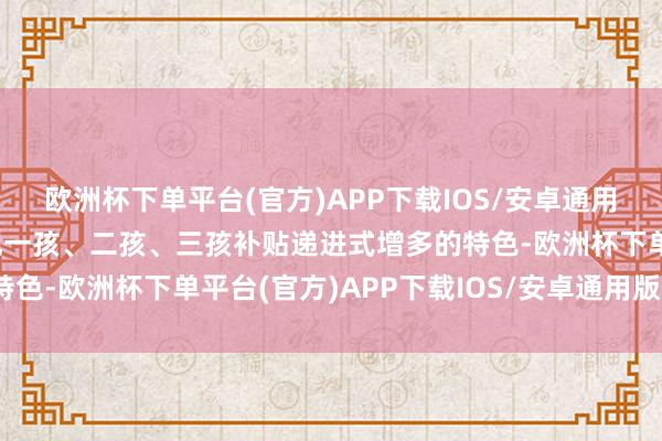 欧洲杯下单平台(官方)APP下载IOS/安卓通用版/手机版一些地点呈现一孩、二孩、三孩补贴递进式增多的特色-欧洲杯下单平台(官方)APP下载IOS/安卓通用版/手机版