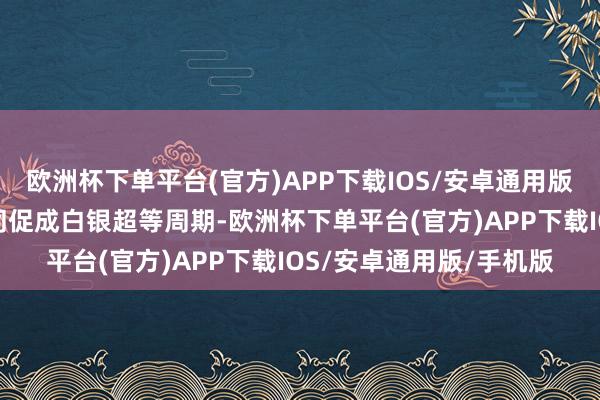 欧洲杯下单平台(官方)APP下载IOS/安卓通用版/手机版称多种身分共同促成白银超等周期-欧洲杯下单平台(官方)APP下载IOS/安卓通用版/手机版