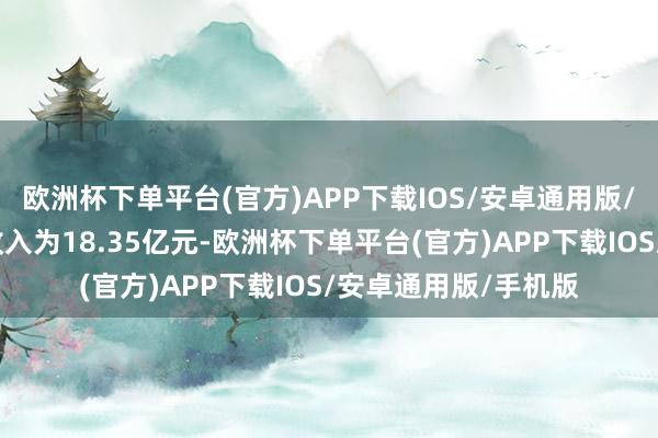 欧洲杯下单平台(官方)APP下载IOS/安卓通用版/手机版该公司交易收入为18.35亿元-欧洲杯下单平台(官方)APP下载IOS/安卓通用版/手机版