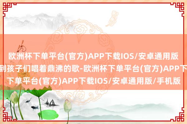 欧洲杯下单平台(官方)APP下载IOS/安卓通用版/手机版东谈主们常能听到孩子们唱着鼎沸的歌-欧洲杯下单平台(官方)APP下载IOS/安卓通用版/手机版