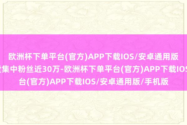 欧洲杯下单平台(官方)APP下载IOS/安卓通用版/手机版通过直播带货集中粉丝近30万-欧洲杯下单平台(官方)APP下载IOS/安卓通用版/手机版