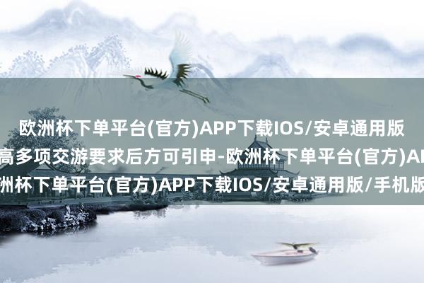 欧洲杯下单平台(官方)APP下载IOS/安卓通用版/手机版本次交游尚需孤高多项交游要求后方可引申-欧洲杯下单平台(官方)APP下载IOS/安卓通用版/手机版