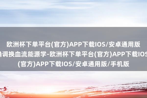 欧洲杯下单平台(官方)APP下载IOS/安卓通用版/手机版麻醉团队精确调换血流能源学-欧洲杯下单平台(官方)APP下载IOS/安卓通用版/手机版