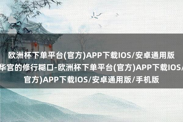 欧洲杯下单平台(官方)APP下载IOS/安卓通用版/手机版启动了在青华宫的修行糊口-欧洲杯下单平台(官方)APP下载IOS/安卓通用版/手机版